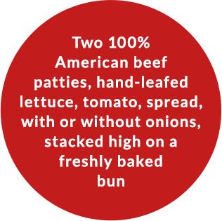 Two 100% American beef patties, hand-leafed lettuce, tomato, spread with or without onions, stacked high on a freshly baked bun