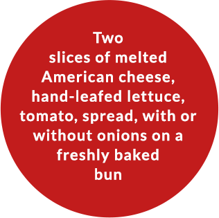 Two slices of melted American cheese, hand-leafed lettuce, tomato, spread with or without onions on a freshly baked bun