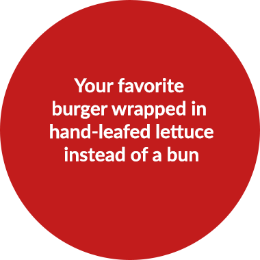 Your favorite burger wrapped in hand-leafed lettuce instead of a bun